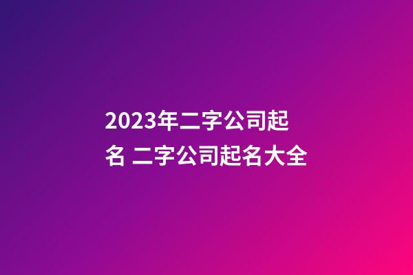 2023年二字公司起名 二字公司起名大全-第1张-公司起名-玄机派